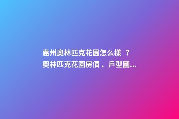 惠州奧林匹克花園怎么樣？奧林匹克花園房價、戶型圖、周邊配套樓盤分析